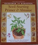 Gardener to Gardener Seed-Starting Primer & Almanac: A Month-By-Month Guide for Planning, Planting, by