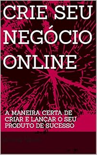 Livro CRIE SEU NEGÓCIO ONLINE: A MANEIRA CERTA DE CRIAR E LANCAR O SEU PRODUTO DE SUCESSO
