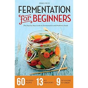 Fermentation for Beginners: The Step-By-Step Guide to Fermentation and Probiotic Foods