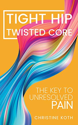Tight Hip, Twisted Core: The Key To Unresolved Pain by Christine Koth