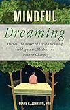 Mindful Dreaming: Harness the Power of Lucid Dreaming for Happiness, Health, and Positive Change by