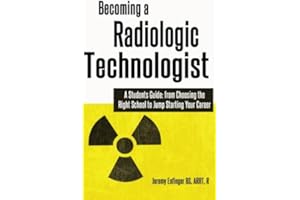 Becoming a Radiologic Technologist: A Student's Guide: from Choosing the Right School to Jump Starting Your Career