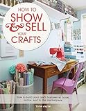 How to Show & Sell Your Crafts: How to Build Your Craft Business at Home, Online, and in the Marketplace by Torie Jayne