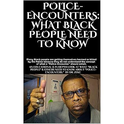 POLICE-ENCOUNTERS: WHAT BLACK PEOPLE NEED TO KNOW: an EDUCATIONAL, INFORMATIVE, and IN-DEPTH look at what 'Black people' & others 'need to know' about 'Police-Encounters.' POLICE-ENCOUNTERS: WHAT BLACK PEOPLE NEED TO KNOW: an EDUCATIONAL, INFORMATIVE, and IN-DEPTH look at what 'Black people' & others 'need to know' about 'Police-Encounters.'