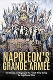 Napoleon's Grande Armée: The History and Legacy of the French Army during the Napoleonic Wars by Charles River Editors