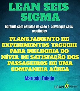 Livro LEAN SEIS SIGMA - PLANEJAMENTO DE EXPERIMENTOS TAGUCHI PARA MELHORIA DO NÍVEL DE SATISFAÇÃO DOS PASSAGEIROS DE UMA COMPANHIA AÉREA : Aprenda com estudos de caso e alavanque sua carreira