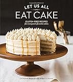 Let Us All Eat Cake: Gluten-Free Recipes for Everyone's Favorite Cakes