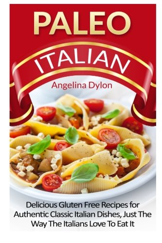 Paleo Italian: Delicious Italian Gluten-Free Recipes for Authentic Classic Italian Dishes, Just the Paleo Italian: Delicious Italian Gluten-Free Recipes for Authentic Classic Italian Dishes, Just the