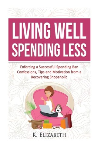 Living Well, Spending Less: Enforcing a Successful Spending Ban - Confessions, Tips and Motivation from a Recovering Shopaholic (Living Well Spending ... Less, Budget, Minimalist, Money Management)