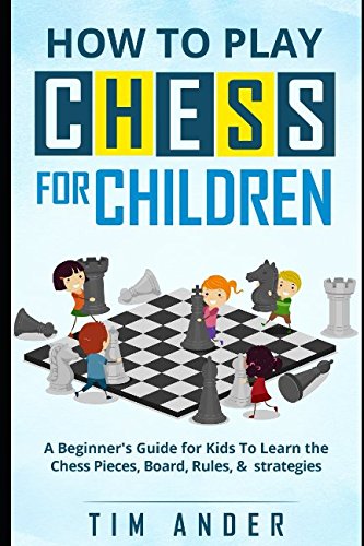 How to Play Chess for Children: A Beginner's Guide for Kids To Learn the Chess Pieces, Board, Rules, & Strategy