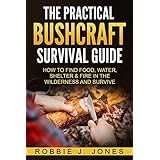 The Practical Bushcraft Survival Guide: How to Find Food, Water, Shelter &amp; Fire In The Wilderness and Survive - Basic Bushcraft 101