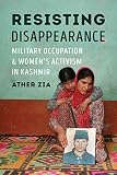 Ather Zia, "Resisting Disappearance: Military Occupation and Women’s Activism" (U Washington Press, 2019)