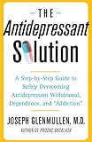 The Antidepressant Solution: A Step-by-Step Guide to Safely Overcoming Antidepressant Withdrawal, Dependence, and "Addiction"
