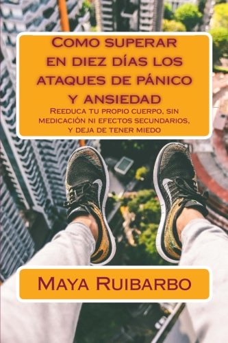 Como superar en diez días los ataques de pánico y ansiedad: Reeduca tu propio cuerpo, sin medicación ni efectos secundarios, y deja de tener miedo (Spanish Edition)