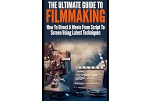 The Ultimate Guide To Filmmaking: How To Direct A Movie From Script To Screen Using Latest Techniques