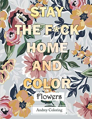Stay The F*ck Home and Color Flowers: An Adult Coloring Book With Relaxing, Calming, Beautiful Floral Designs for Stress Relief and Relaxation