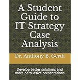 A Student Guide to IT Strategy Case Analysis: Develop better solutions and more persuasive presentations