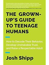 The Grown-Up's Guide to Teenage Humans: How to Decode Their Behavior, Develop Unshakable Trust, and Raise a Respectable Adult