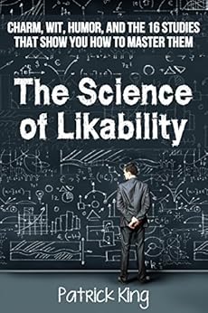 The Science of Likability: Charm, Wit, Humor, and the 16 Studies That Show You How To Master Them by [King, Patrick]