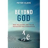 Beyond God - Why Religions are False, Outdated and Dangerous