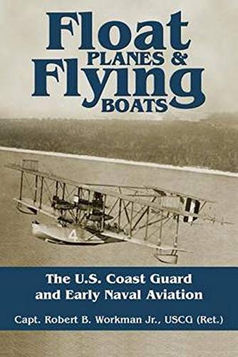 Float Planes and Flying Boats: The U.S. Coast Guard and Early Naval Aviation by Capt. Robert B. Workman USCG