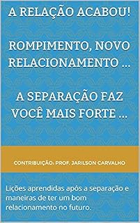 Livro A RELAÇÃO ACABOU! Rompimento, novo relacionamento ... A separação faz você mais forte ...: Lições aprendidas após a separação e maneiras de ter um bom relacionamento no futuro.