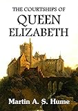 The Courtships of Queen Elizabeth: A History of the Various Negotiations for Her Marriage by Martin A. S. Hume