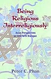 Being Religious Interreligiously: Asian Perspectives on Interfaith Dialogue (Faith and Cultures) by Peter C. Phan
