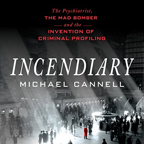 Incendiary: The Psychiatrist, the Mad Bomber, and the Invention of