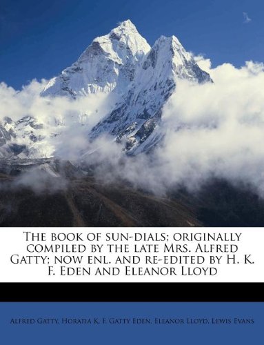 The book of sun-dials; originally compiled by the late Mrs. Alfred Gatty; now enl. and re-edited by H. K. F. Eden and Eleanor Lloyd