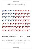 Citizen-Protectors: The Everyday Politics of Guns in an Age of Decline