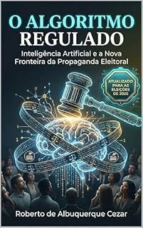 Livro O ALGORITMO REGULADO: INTELIGÊNCIA ARTIFICIAL E A NOVA FRONTEIRA DA PROPAGANDA ELEITORAL: UMA ANÁLISE PRÁTICA DA LEI DAS ELEIÇÕES E DO IMPACTO DA RESOLUÇÃO TSE Nº 23.755/2026