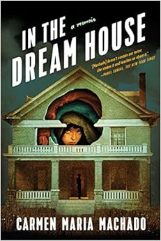In the Dream House: A Memoir, by Carmen Maria Machado In the Dream House: A Memoir, by Carmen Maria Machado