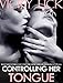 EROTICA: LESBIAN ROMANCE FANTASY STORIES : CONTROLLING HER TONGUE: Older Woman Younger Girl: Wife's Taboo F/F Sex: A Girl's First Time Erotic Thriller ... Slow Domination Control Collection Series)