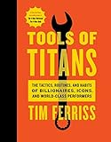 Tools of Titans: The Tactics, Routines, and Habits of Billionaires, Icons, and World-Class Performers