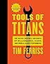 Tools of Titans: The Tactics, Routines, and Habits of Billionaires, Icons, and World-Class Performers