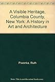 A Visible Heritage, Columbia County, New York: A History in Art and Architecture by Ruth Piwonka