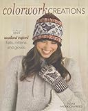 Colorwork Creations: 30+ Patterns to Knit Gorgeous Hats, Mittens and Gloves by Susan Anderson-Freed