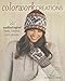 Colorwork Creations: 30+ Patterns to Knit Gorgeous Hats, Mittens and Gloves