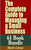 The Complete Guide to Managing a Small Business (61 Book Bundle) - This Monster Package Combines the Content From 61 Books - You Get a Complete Management Reference Library at a Fraction of The Cost
