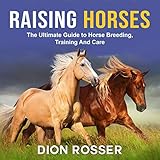 Raising Horses: The Ultimate Guide to Horse