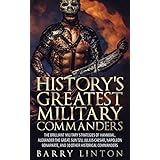 History's Greatest Military Commanders: The Brilliant Military Strategies Of Hannibal, Alexander The Great, Sun Tzu, Julius Caesar, Napoleon Bonaparte, And 30 Other Historical Commanders