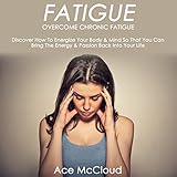Fatigue: Overcome Chronic Fatigue: Discover How to Energize Your Body & Mind So You Can Bring the Energy & Passion Back into Your Life
