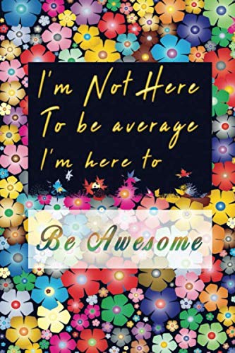 I'm not here to be average I'm here to be awesome: Positive Quote Journal Wide Ruled College Lined Composition flowers Notebook for 120 Pages of 6"x9" awesome lined quote notebook