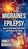 Migraines and Epilepsy: How to Find Relief, Live Well, and Protect Your Brain by James Bogash DC