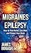 Migraines and Epilepsy: How to Find Relief, Live Well, and Protect Your Brain by James Bogash DC