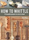 How to Whittle: 25 Beautiful Projects to Carve by Hand by Josh Nava
