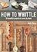 How to Whittle: 25 Beautiful Projects to Carve by Hand by Josh Nava
