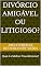 Livro DIVÓRCIO AMIGÁVEL OU LITIGIOSO?: Qual é o Melhor Procedimento?