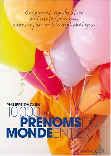 10 000 Prénoms du monde entier : Origine et signification des tous les prénoms classés par ordre alphabétique